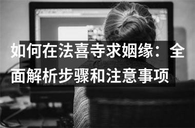 <h3>如何在法喜寺求姻缘：全面解析步骤和注意事项