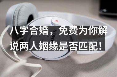 <h3>八字合婚，免费为你解说两人姻缘是否匹配！