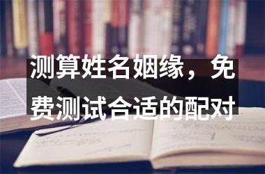 <h3>测算姓名姻缘，免费测试合适的配对