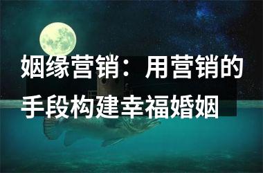 <h3>姻缘营销：用营销的手段构建幸福婚姻