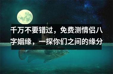 <h3>千万不要错过，免费测情侣八字姻缘，一探你们之间的缘分