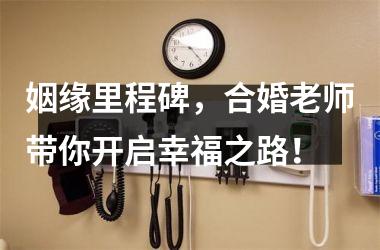 <h3>姻缘里程碑，合婚老师带你开启幸福之路！
