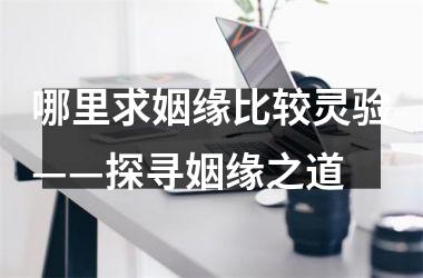 <h3>哪里求姻缘比较灵验——探寻姻缘之道
