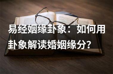易经姻缘卦象：如何用卦象解读婚姻缘分？