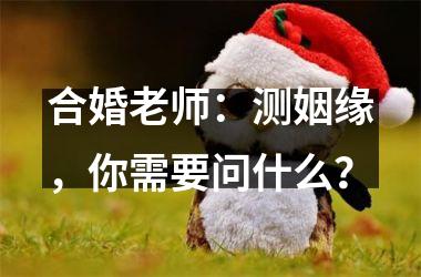 <h3>合婚老师：测姻缘，你需要问什么？