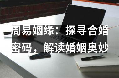 <h3>周易姻缘：探寻合婚密码，解读婚姻奥妙