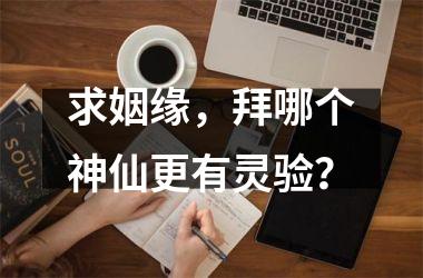 <h3>求姻缘，拜哪个神仙更有灵验？