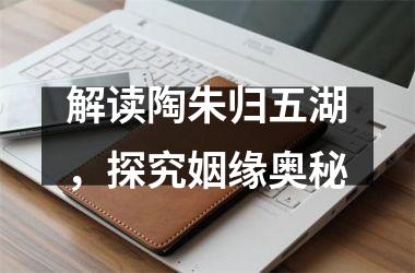 <h3>解读陶朱归五湖，探究姻缘奥秘