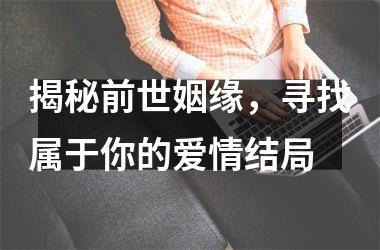 <h3>揭秘前世姻缘，寻找属于你的爱情结局