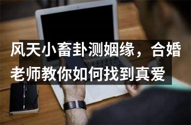 风天小畜卦测姻缘，合婚老师教你如何找到真爱