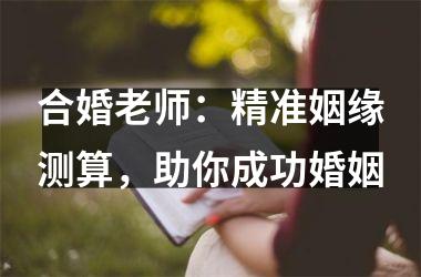 <h3>合婚老师：精准姻缘测算，助你成功婚姻