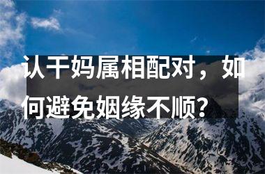 <h3>认干妈属相配对，如何避免姻缘不顺？