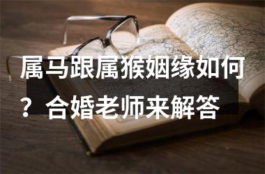 <h3>属马跟属猴姻缘如何？合婚老师来解答