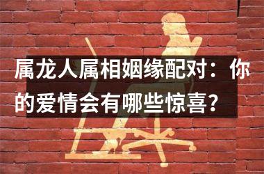 <h3>属龙人属相姻缘配对：你的爱情会有哪些惊喜？
