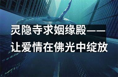 <h3>灵隐寺求姻缘殿——让爱情在佛光中绽放
