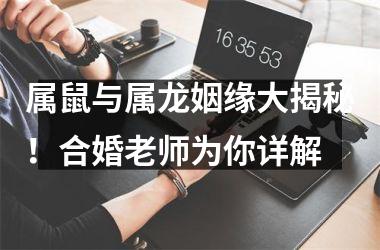 属鼠与属龙姻缘大揭秘！合婚老师为你详解