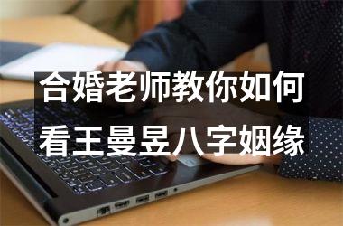 合婚老师教你如何看王曼昱八字姻缘