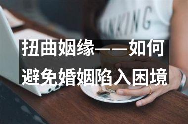扭曲姻缘——如何避免婚姻陷入困境