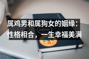属鸡男和属狗女的姻缘：性格相合，一生幸福美满