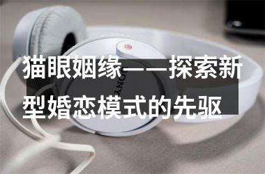 <h3>猫眼姻缘——探索新型婚恋模式的先驱