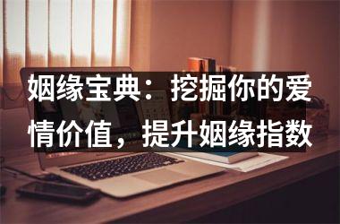 <h3>姻缘宝典：挖掘你的爱情价值，提升姻缘指数