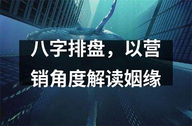 <h3>八字排盘，以营销角度解读姻缘
