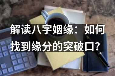<h3>解读八字姻缘：如何找到缘分的突破口？