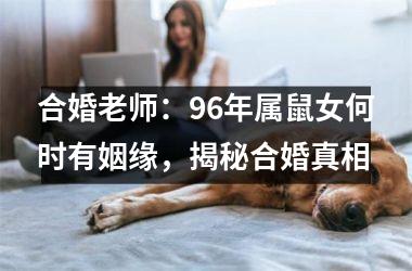 <h3>合婚老师：96年属鼠女何时有姻缘，揭秘合婚真相