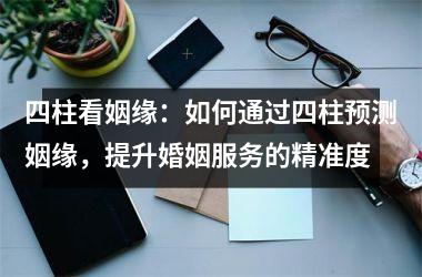 <h3>四柱看姻缘：如何通过四柱预测姻缘，提升婚姻服务的精准度