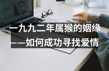 <h3>一九九二年属猴的姻缘——如何成功寻找爱情