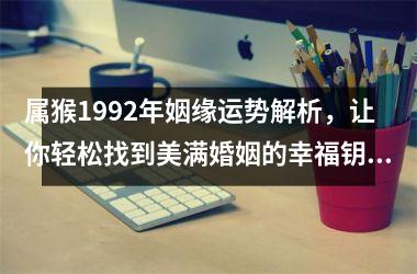 <h3>属猴1992年姻缘运势解析，让你轻松找到美满婚姻的幸福钥匙！