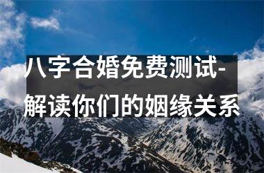 <h3>八字合婚免费测试-解读你们的姻缘关系